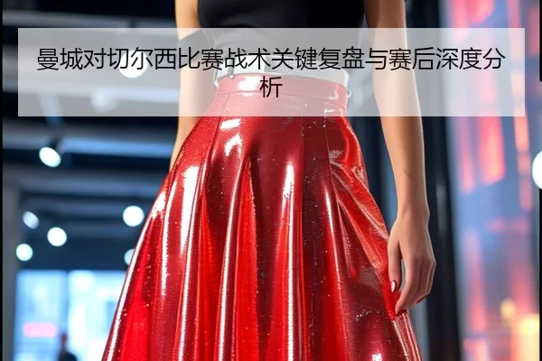 曼城对切尔西比赛战术关键复盘与赛后深度分析