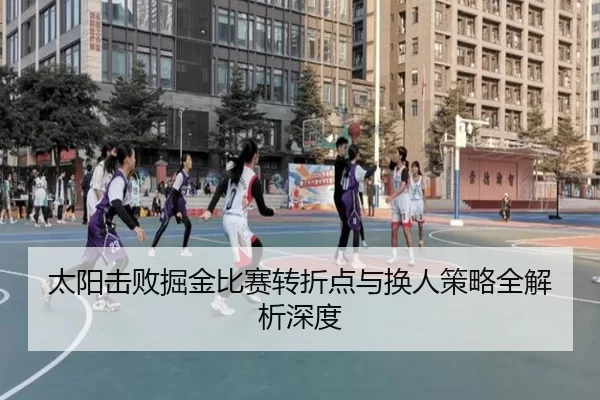 太阳击败掘金比赛转折点与换人策略全解析深度
