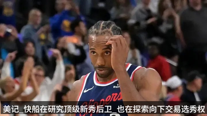 美记_快船在研究顶级新秀后卫_也在探索向下交易选秀权
